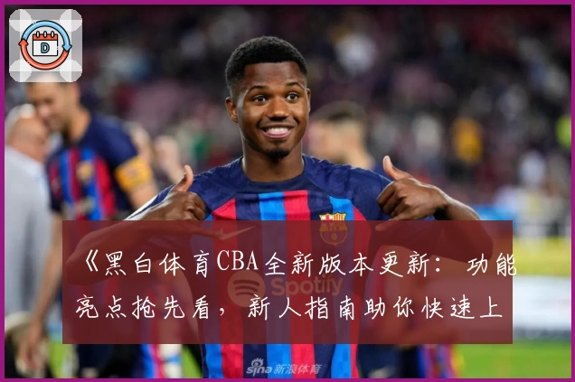 《黑白体育CBA全新版本更新：功能亮点抢先看，新人指南助你快速上手》