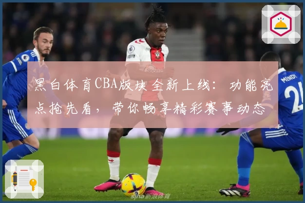 黑白体育CBA版块全新上线：功能亮点抢先看，带你畅享精彩赛事动态