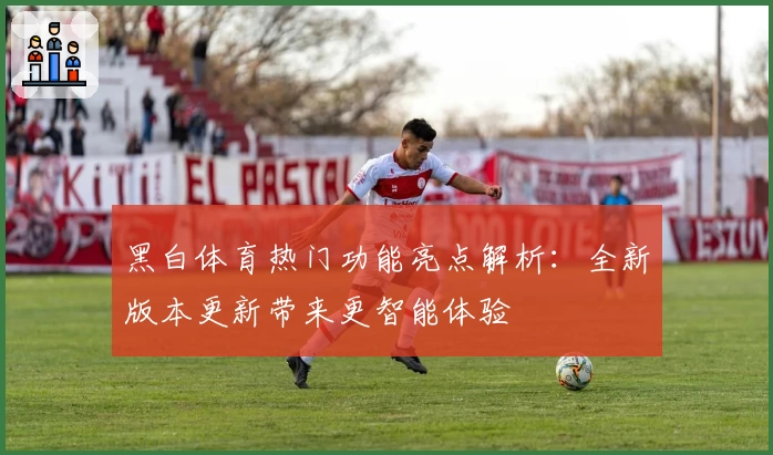 黑白体育热门功能亮点解析:全新版本更新带来更智能体验