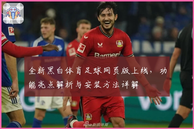 全新黑白体育足球网页版上线，功能亮点解析与安装方法详解