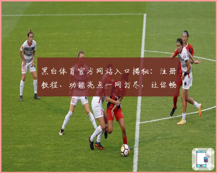 黑白体育官方网站入口揭秘：注册教程、功能亮点一网打尽，让你畅享极致运动体验