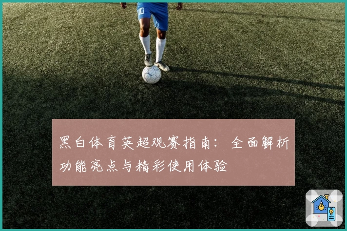 黑白体育英超观赛指南：全面解析功能亮点与精彩使用体验