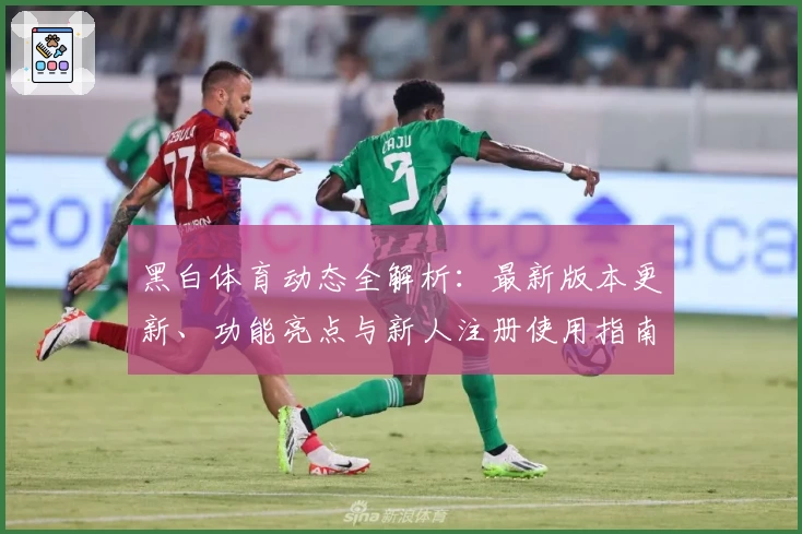 黑白体育动态全解析：最新版本更新、功能亮点与新人注册使用指南
