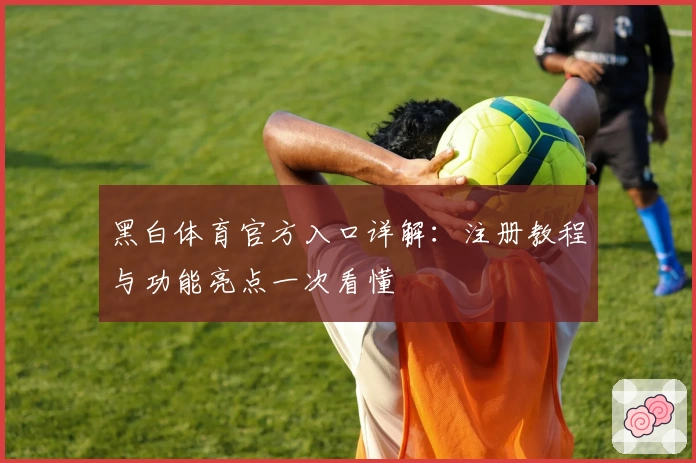 黑白体育官方入口详解：注册教程与功能亮点一次看懂