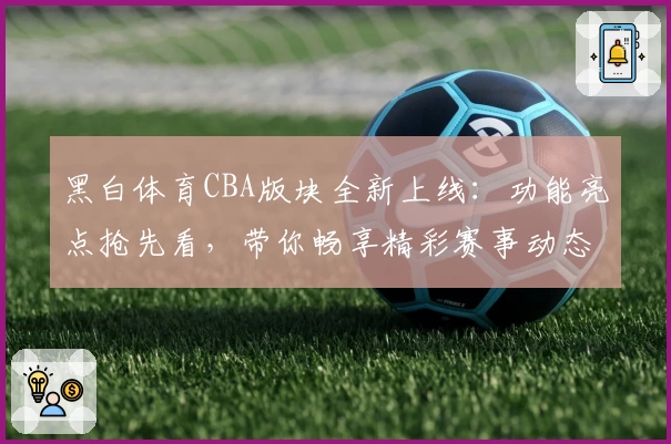 黑白体育CBA版块全新上线：功能亮点抢先看，带你畅享精彩赛事动态