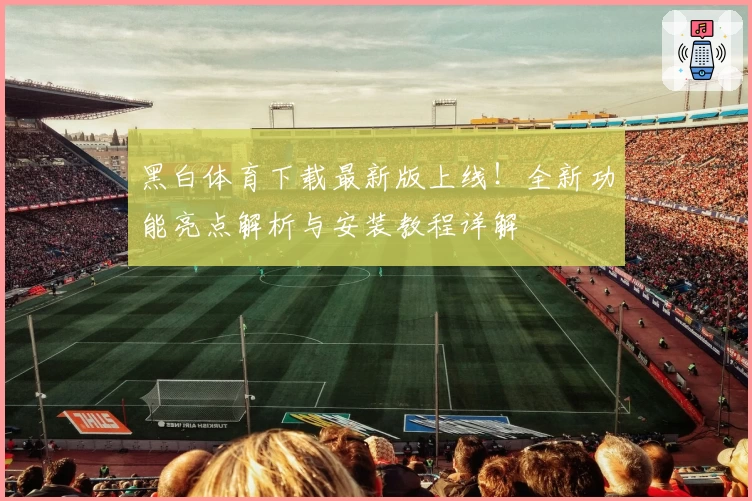 黑白体育下载最新版上线！全新功能亮点解析与安装教程详解