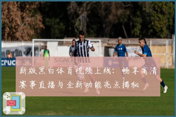 新版黑白体育视频上线：畅享高清赛事直播与全新功能亮点揭秘