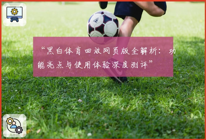 “黑白体育回放网页版全解析：功能亮点与使用体验深度测评”
