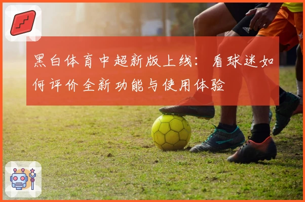 黑白体育中超新版上线：看球迷如何评价全新功能与使用体验