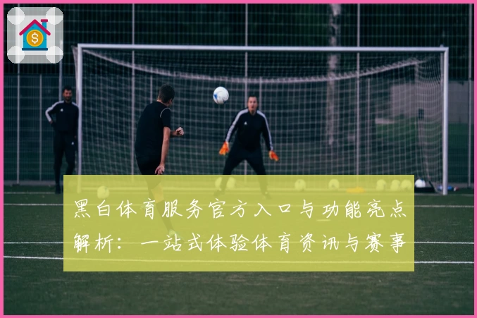 黑白体育服务官方入口与功能亮点解析：一站式体验体育资讯与赛事服务新模式