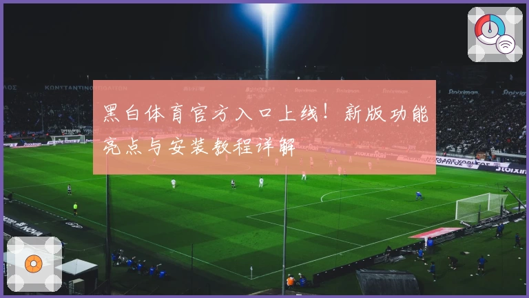 黑白体育官方入口上线！新版功能亮点与安装教程详解