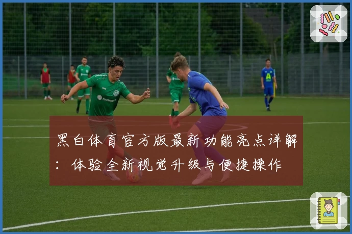 黑白体育官方版最新功能亮点详解：体验全新视觉升级与便捷操作