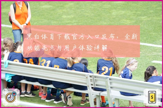 黑白体育下载官方入口发布，全新功能亮点与用户体验详解