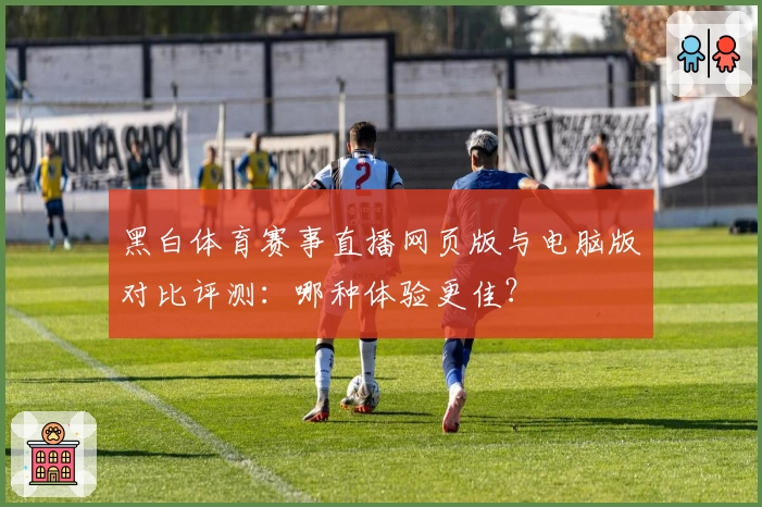 黑白体育赛事直播网页版与电脑版对比评测：哪种体验更佳？