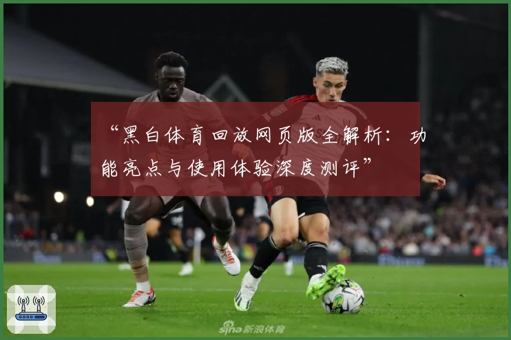 “黑白体育回放网页版全解析：功能亮点与使用体验深度测评”
