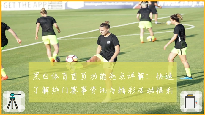 黑白体育首页功能亮点详解：快速了解热门赛事资讯与精彩活动福利