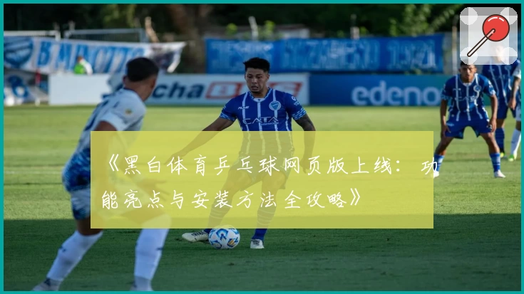 《黑白体育乒乓球网页版上线：功能亮点与安装方法全攻略》