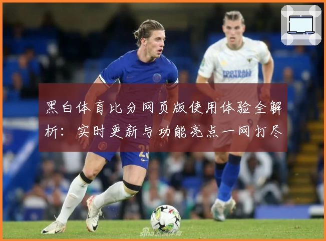 黑白体育比分网页版使用体验全解析：实时更新与功能亮点一网打尽