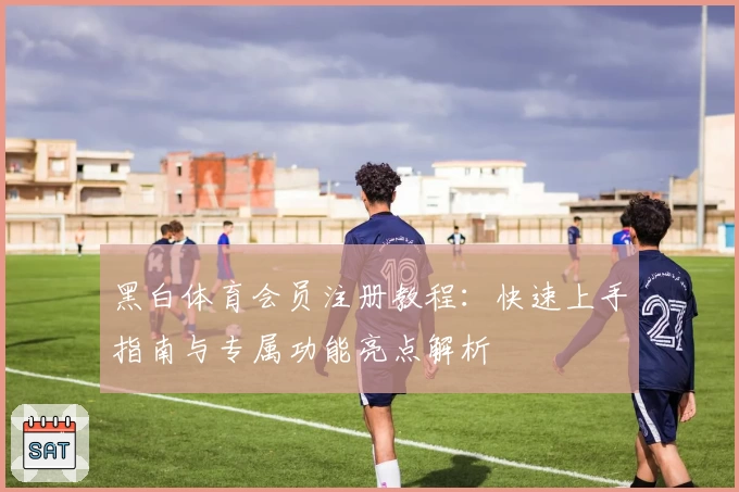 黑白体育会员注册教程：快速上手指南与专属功能亮点解析