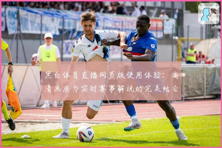 黑白体育直播网页版使用体验：高清画质与实时赛事解说的完美结合
