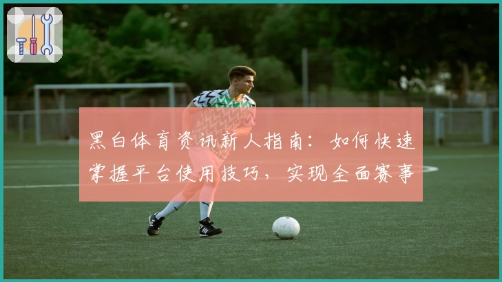 黑白体育资讯新人指南：如何快速掌握平台使用技巧，实现全面赛事信息获取