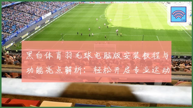 黑白体育羽毛球电脑版安装教程与功能亮点解析：轻松开启专业运动之旅