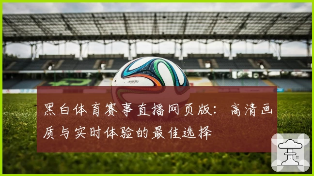 黑白体育赛事直播网页版：高清画质与实时体验的最佳选择