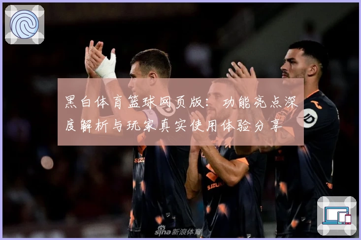 黑白体育篮球网页版：功能亮点深度解析与玩家真实使用体验分享