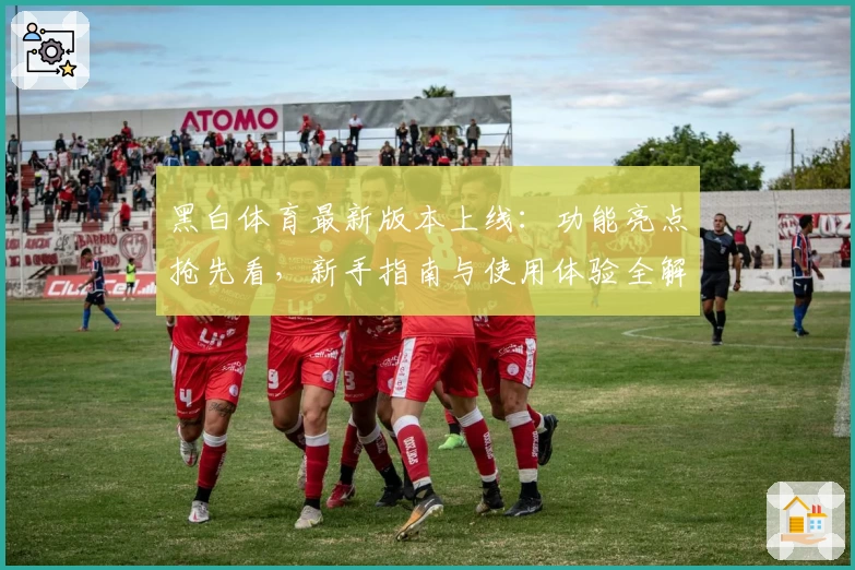 黑白体育最新版本上线：功能亮点抢先看，新手指南与使用体验全解析