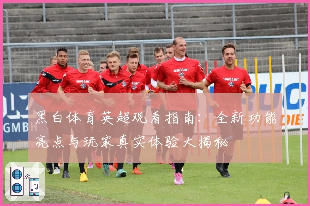 黑白体育英超观看指南：全新功能亮点与玩家真实体验大揭秘