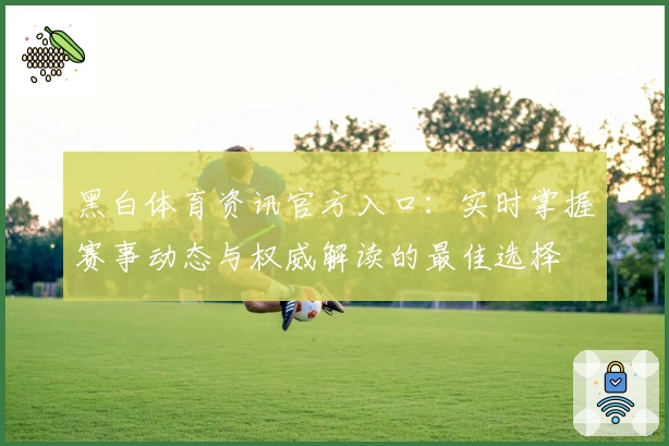 黑白体育资讯官方入口：实时掌握赛事动态与权威解读的最佳选择