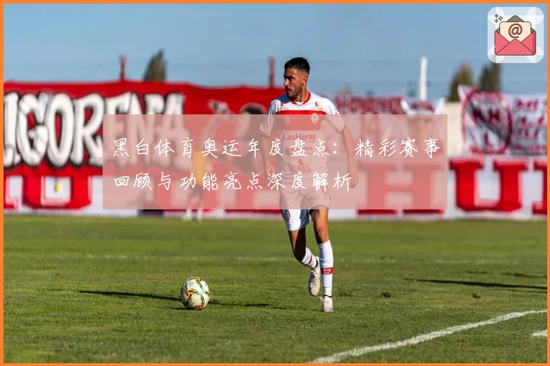 黑白体育奥运年度盘点：精彩赛事回顾与功能亮点深度解析