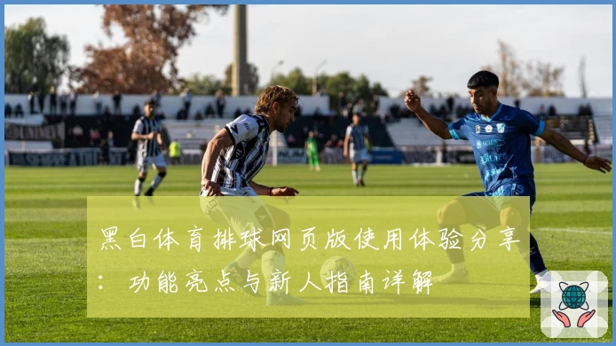 黑白体育排球网页版使用体验分享：功能亮点与新人指南详解
