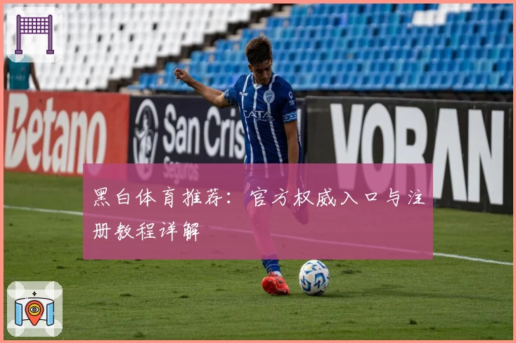 黑白体育推荐：官方权威入口与注册教程详解