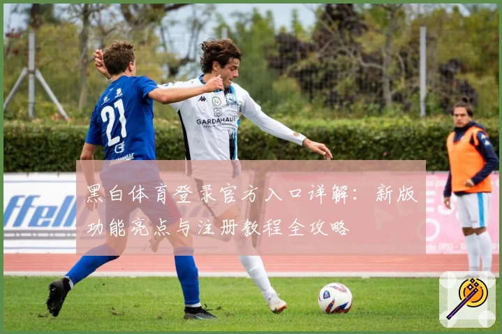 黑白体育登录官方入口详解：新版功能亮点与注册教程全攻略