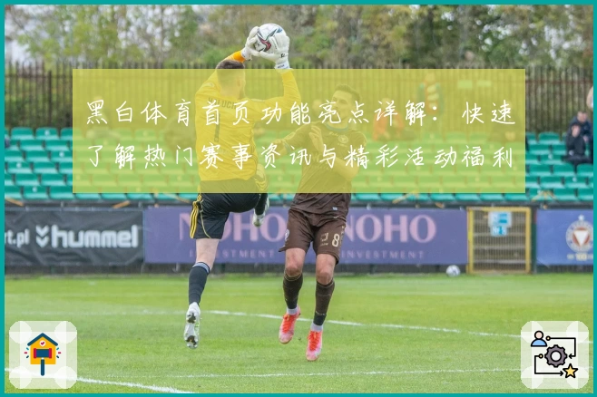 黑白体育首页功能亮点详解：快速了解热门赛事资讯与精彩活动福利