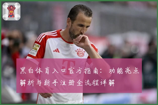 黑白体育入口官方指南：功能亮点解析与新手注册全流程详解