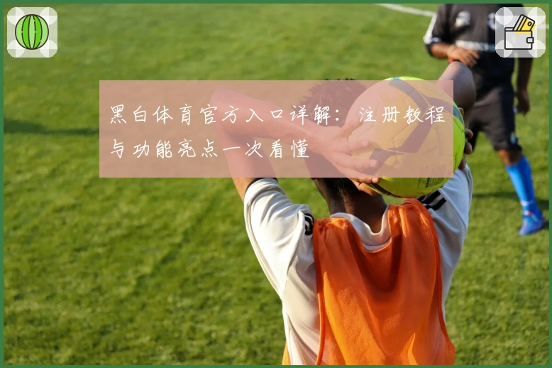 黑白体育官方入口详解：注册教程与功能亮点一次看懂