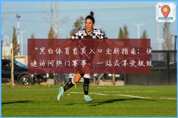 “黑白体育首页入口全新指南:快速访问热门赛事,一站式享受极致观赛体验”