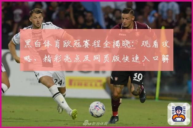 黑白体育欧冠赛程全揭晓：观看攻略、精彩亮点及网页版快速入口解析