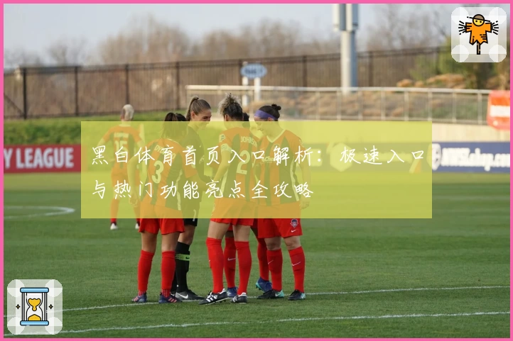 黑白体育首页入口解析:极速入口与热门功能亮点全攻略