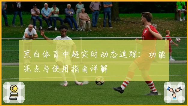 黑白体育中超实时动态追踪：功能亮点与使用指南详解