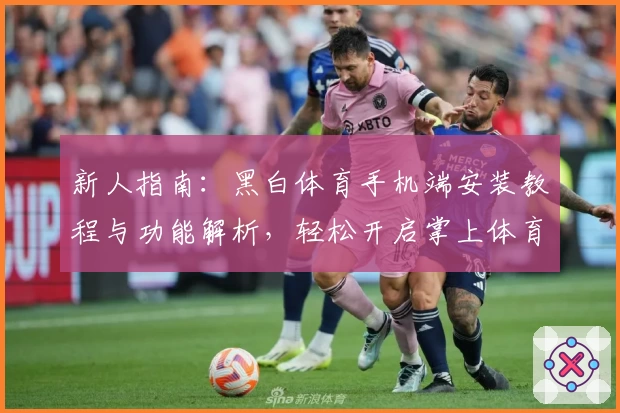 新人指南：黑白体育手机端安装教程与功能解析，轻松开启掌上体育新体验