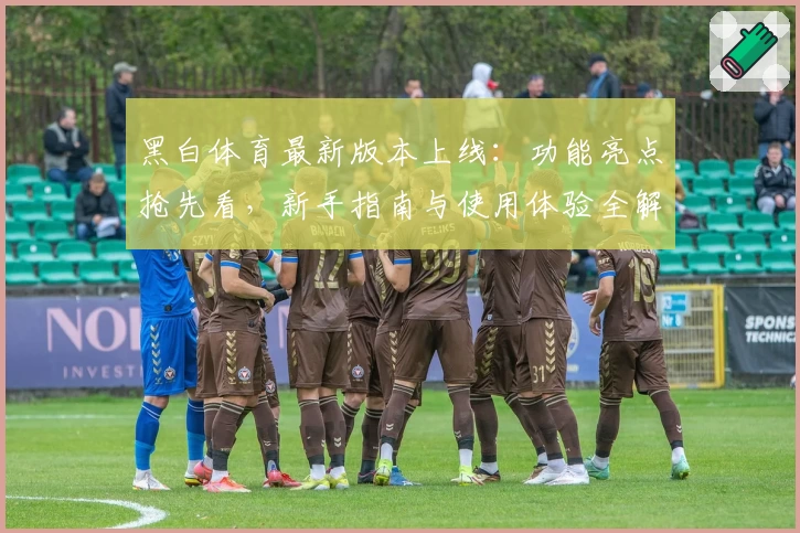 黑白体育最新版本上线：功能亮点抢先看，新手指南与使用体验全解析