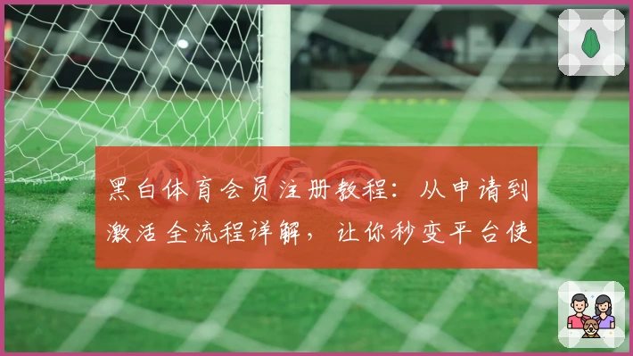 黑白体育会员注册教程：从申请到激活全流程详解，让你秒变平台使用达人
