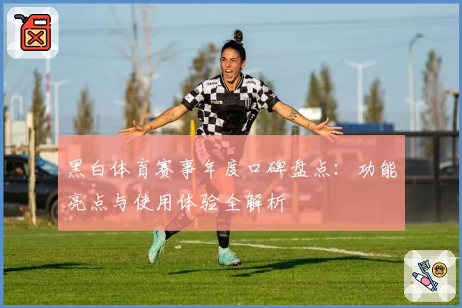 黑白体育赛事年度口碑盘点：功能亮点与使用体验全解析