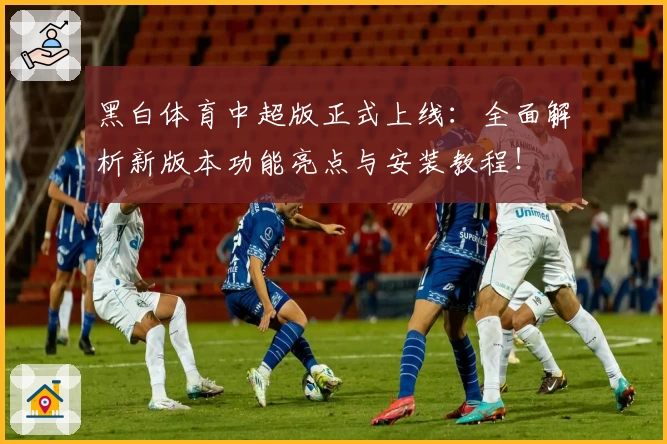 黑白体育中超版正式上线：全面解析新版本功能亮点与安装教程！