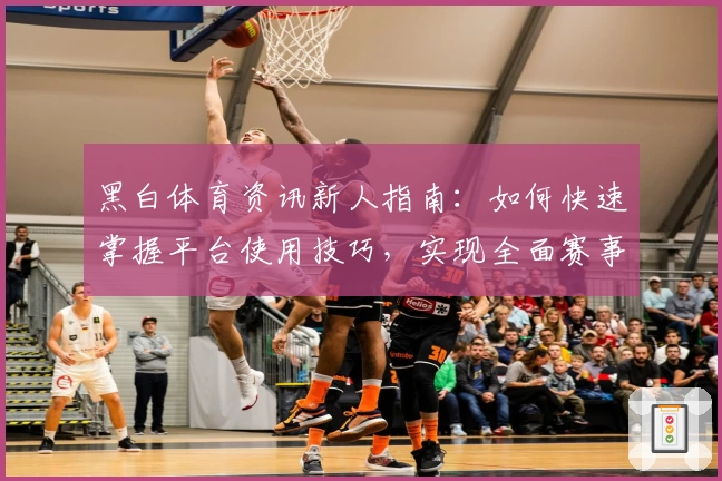 黑白体育资讯新人指南：如何快速掌握平台使用技巧，实现全面赛事信息获取