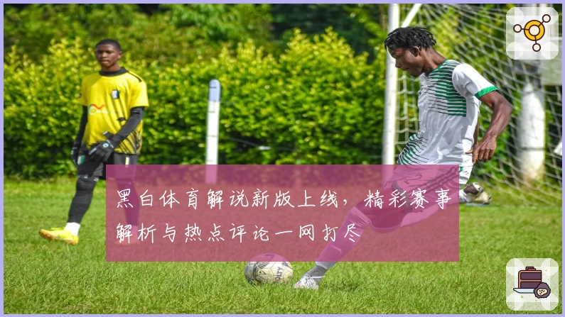 黑白体育解说新版上线，精彩赛事解析与热点评论一网打尽