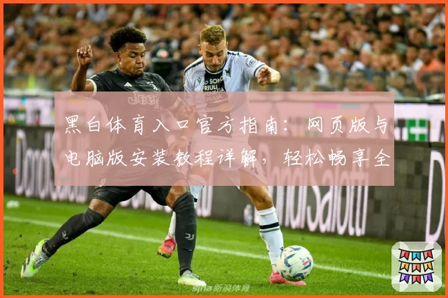 黑白体育入口官方指南：网页版与电脑版安装教程详解，轻松畅享全新体验